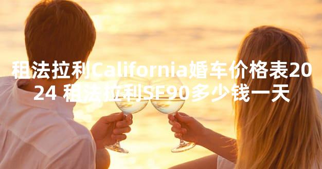 租法拉利California婚车价格表2024 租法拉利SF90多少钱一